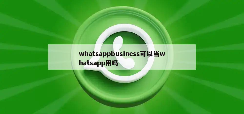 whatsappbusiness可以当whatsapp用吗